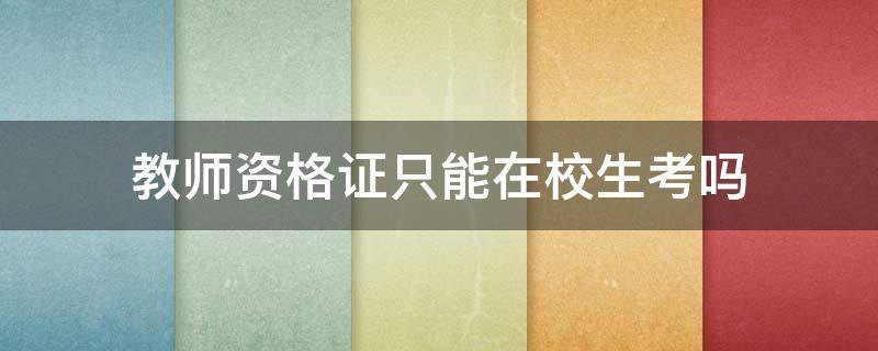 教师资格证只能在校生考吗（教师资格证只能在校生考吗?）
