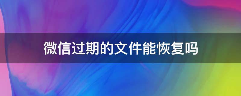微信过期的文件能恢复吗 微信过期文件能否恢复