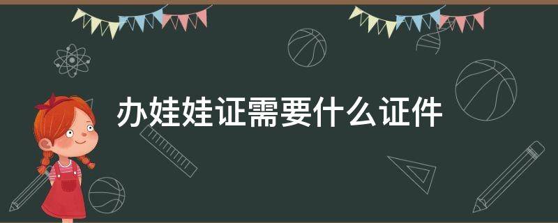办娃娃证需要什么证件（办娃娃证在哪里办）