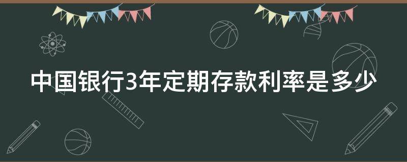 中国银行3年定期存款利率是多少 中国银行3年定期存款利率是多少2023年