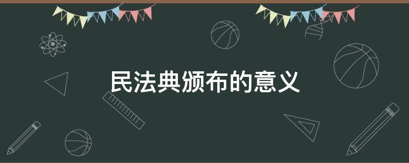 民法典颁布的意义（民法典颁布的意义初中政治）