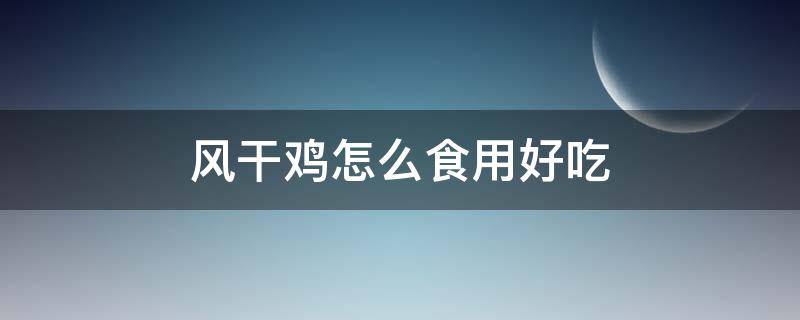 风干鸡怎么食用好吃（风干鸡怎样吃好）