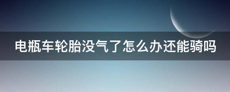 电瓶车轮胎没气了怎么办还能骑吗 电动车轮胎没气继续行驶会怎么样