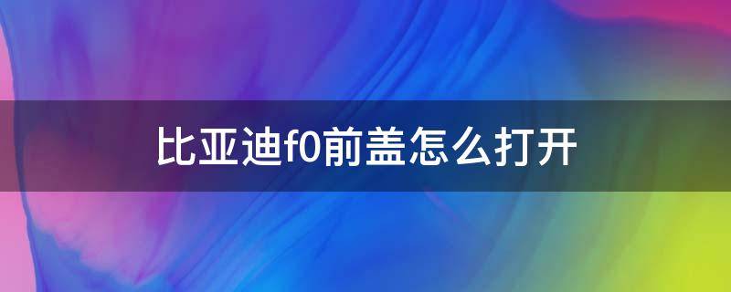 比亚迪f0前盖怎么打开（比亚迪f0前盖怎么打开的视频）