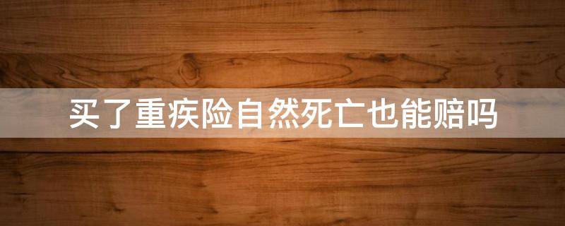 买了重疾险自然死亡也能赔吗 买重疾险自然身故怎么赔