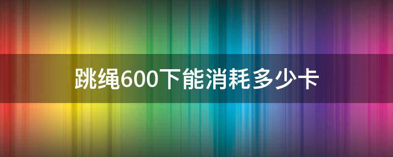 跳绳600下能消耗多少卡（跳600个跳绳大概消耗多少卡）