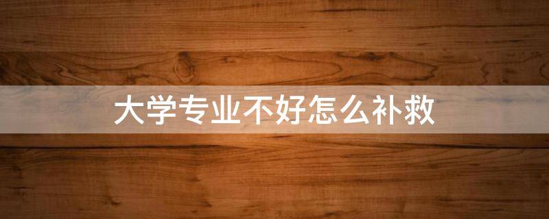 大学专业不好怎么补救 大学读了不好的专业怎么办