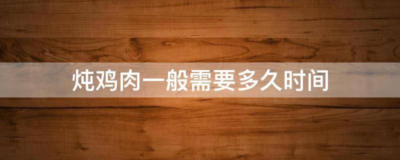 炖鸡肉一般需要多久时间 一般炖鸡肉要多长时间