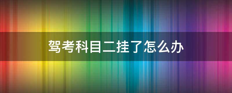 驾考科目二挂了怎么办（科目二挂了怎么办?）