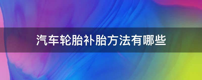 汽车轮胎补胎方法有哪些（汽车轮胎如何补胎最好）