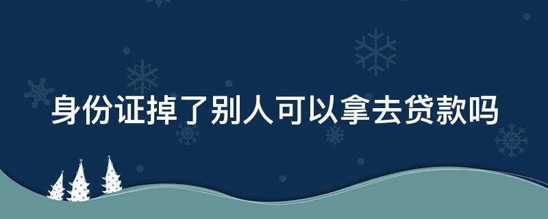 身份证掉了别人可以拿去贷款吗（未成年身份证掉了别人可以拿去贷款吗）