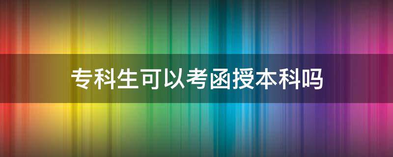 专科生可以考函授本科吗 在校专科生可以报考本科函授吗