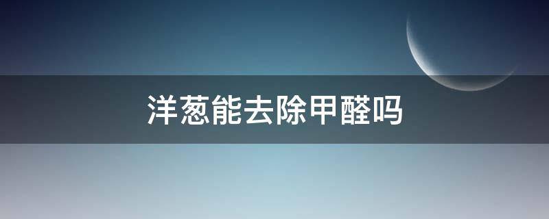 洋葱能去除甲醛吗 洋葱可去除甲醛吗