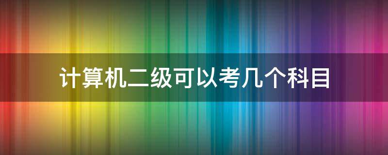 计算机二级可以考几个科目 计算机二级需要考几科