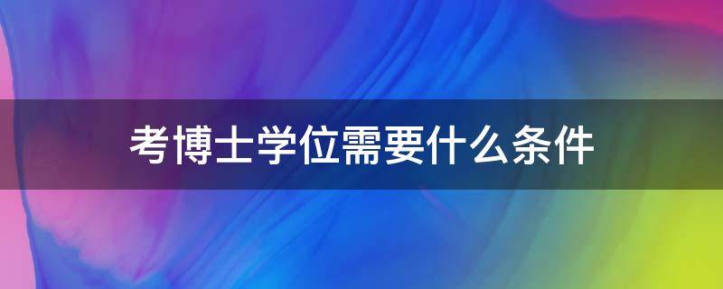 考博士学位需要什么条件（博士学位的条件）