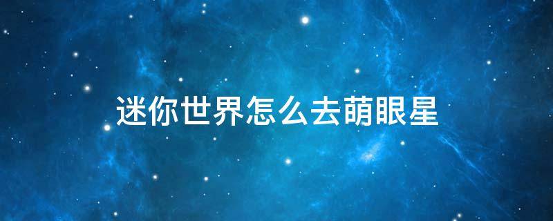 迷你世界怎么去萌眼星（迷你世界怎么去萌眼星空岛）