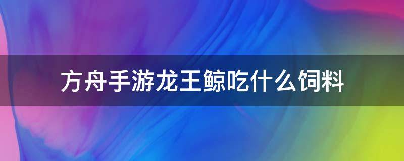 方舟手游龙王鲸吃什么饲料（方舟手游龙王鲸吃什么饲料驯化的比较快）