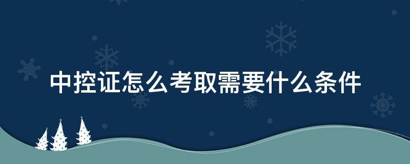 中控证怎么考取需要什么条件（怎么考取中控员证）