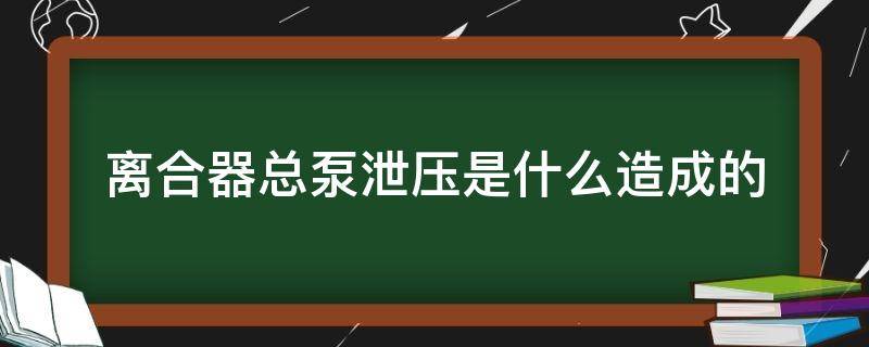 离合器总泵泄压是什么造成的（离合总泵泄压什么表现）