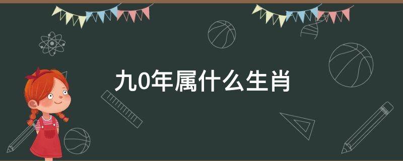 九0年属什么生肖（九0年属什么生肖五行）