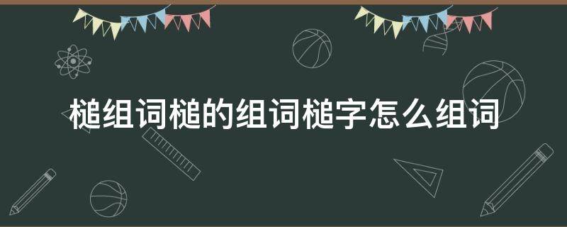 槌组词槌的组词槌字怎么组词（槌的拼音和组词）