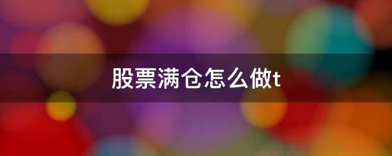 股票满仓怎么做t 股票满仓怎么做T