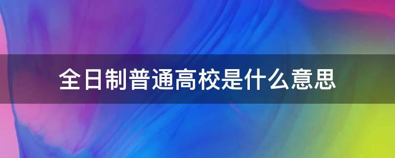 全日制普通高校是什么意思（全日制普通高校是什么意思,成人自考的算吗）