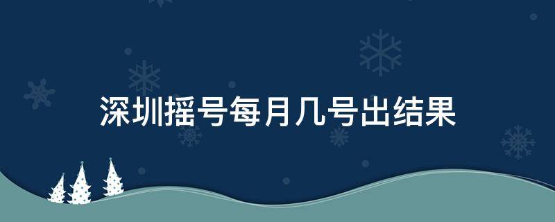 深圳摇号每月几号出结果 深圳摇号每个月几号出结果