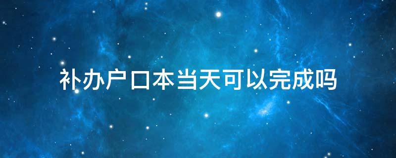 补办户口本当天可以完成吗 补办户口当天可以拿吗?