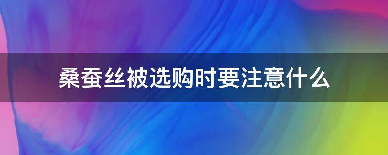 桑蚕丝被选购时要注意什么 选蚕丝被应该注意什么