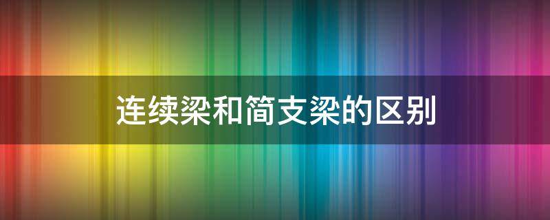 连续梁和简支梁的区别（连续梁和简支梁的区别在哪里?）