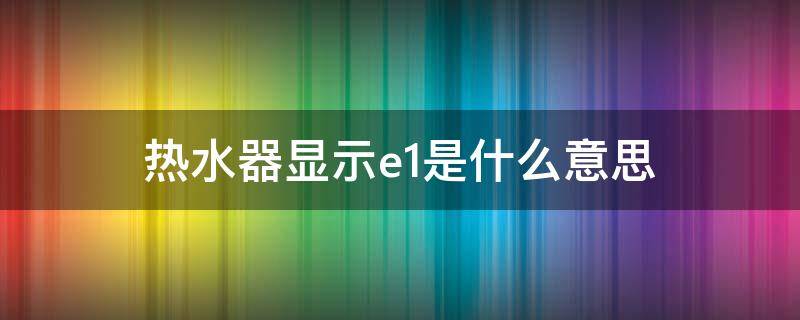 热水器显示e1是什么意思 热水器显示e1怎么解决