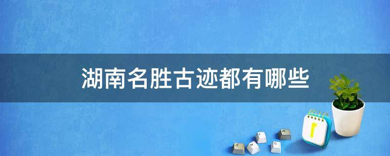 湖南名胜古迹都有哪些 湖南省的名胜古迹和地方特色