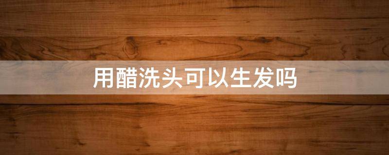用醋洗头可以生发吗 用白醋洗头能生发吗