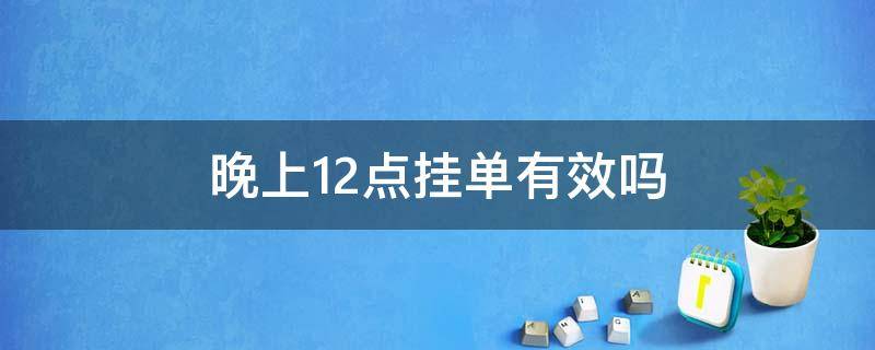 晚上12点挂单有效吗（挂单最早是在晚上12点吗）