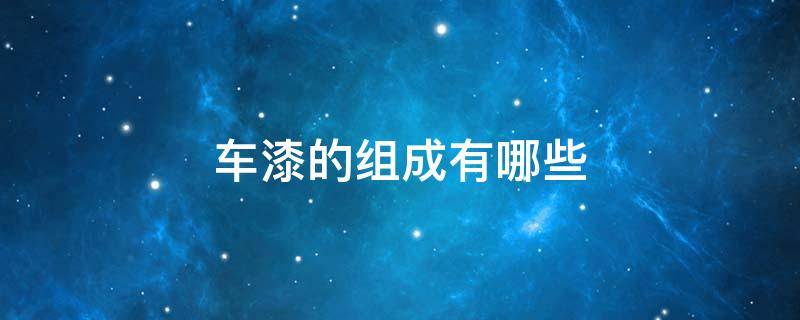 车漆的组成有哪些 汽车车漆由哪些漆层组成