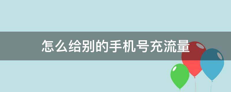 怎么给别的手机号充流量 怎么给别的手机号充流量包