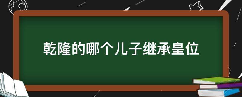 乾隆的哪个儿子继承皇位 乾隆的哪个儿子继承皇位嘉庆