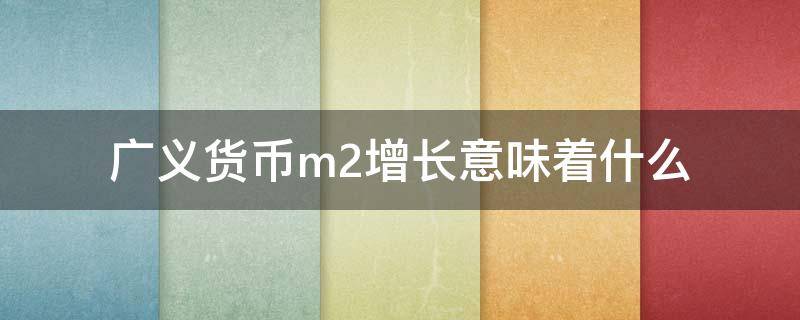 广义货币m2增长意味着什么 m2广义货币一直增长会发生什么