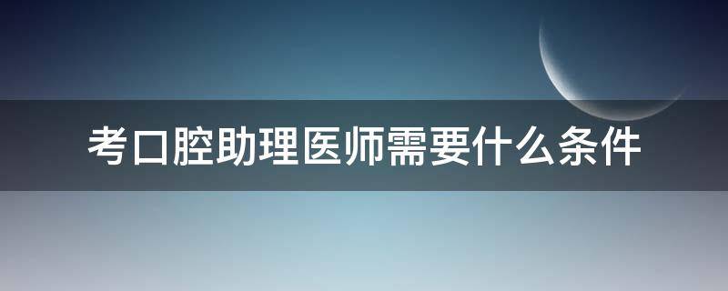 考口腔助理医师需要什么条件 口腔助理考口腔执业医师条件