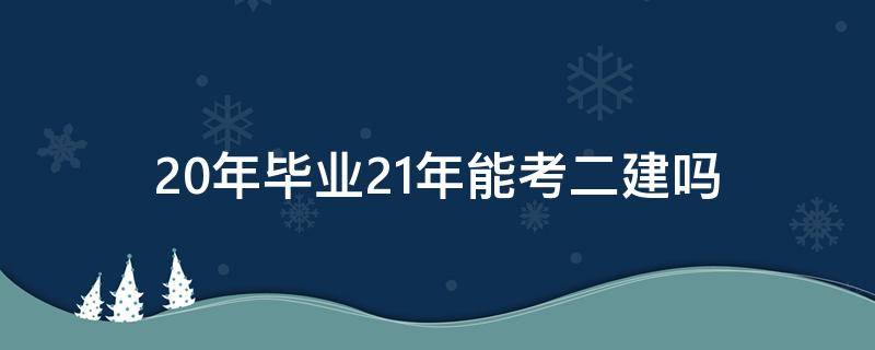 20年毕业21年能考二建吗（19年本科毕业21年能考二建吗）