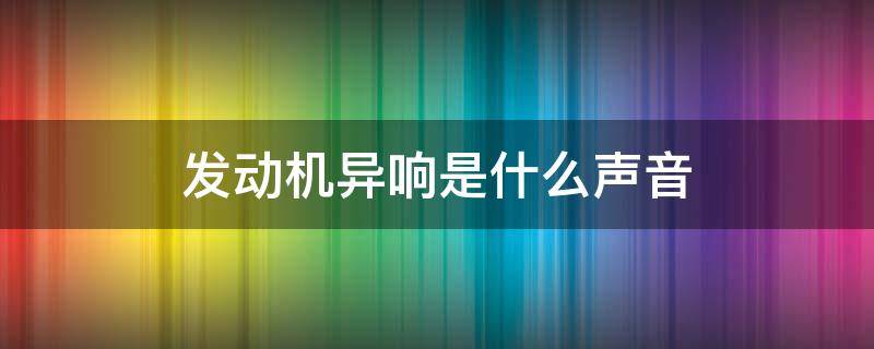 发动机异响是什么声音（发动机异响是什么声音视频）