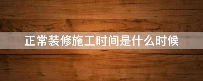 正常装修施工时间是什么时候 正常的装修施工时间