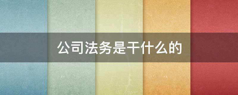 公司法务是干什么的（公司法务是做啥的?）