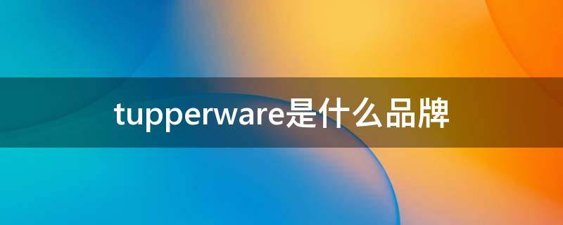 tupperware是什么品牌（tupperware是什么品牌大概多少价位）