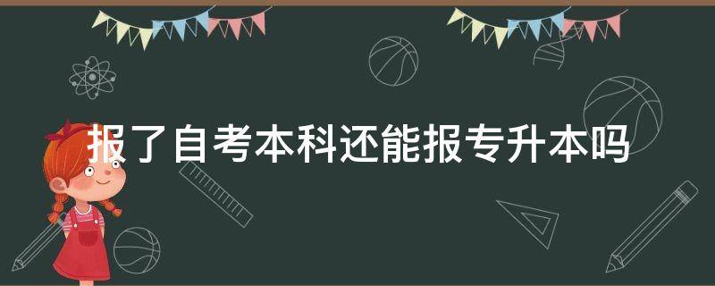 报了自考本科还能报专升本吗（读了自考本科还可以不可以专升本）
