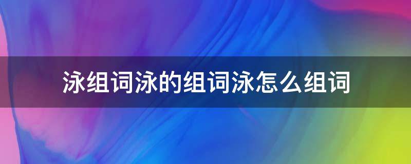 泳组词泳的组词泳怎么组词（泳的组词怎么写）