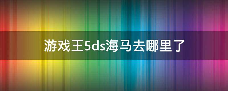 游戏王5ds海马去哪里了 游戏王5ds游戏去哪里了