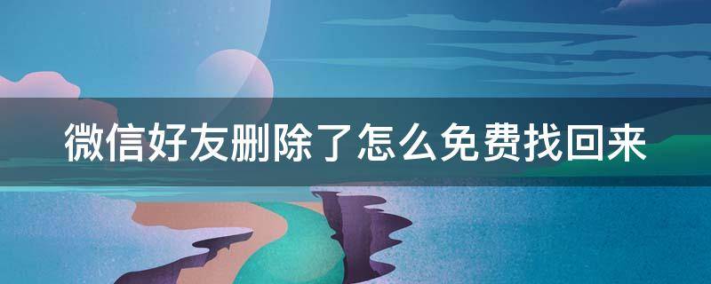 微信好友删除了怎么免费找回来（微信删了好友怎么找回来,免费）