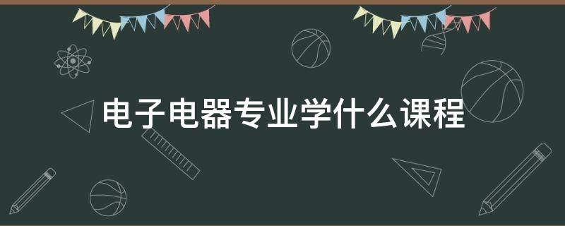 电子电器专业学什么课程（电子电器是什么专业学的）